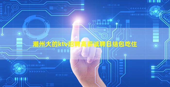 潮州大的ktv招聘高薪诚聘日结包吃住